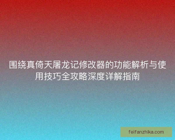 围绕真倚天屠龙记修改器的功能解析与使用技巧全攻略深度详解指南 围绕真倚天屠龙记修改器的功能解析与使用技巧全攻略深度详解指南