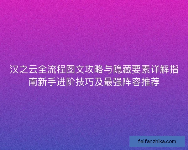 汉之云全流程图文攻略与隐藏要素详解指南新手进阶技巧及最强阵容推荐