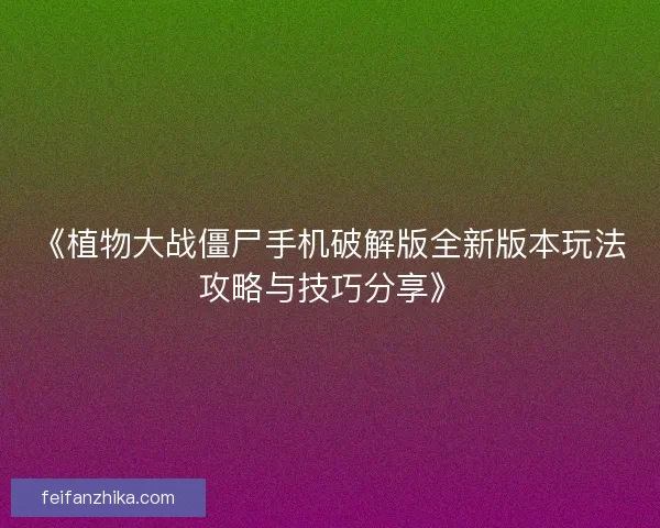 《植物大战僵尸手机破解版全新版本玩法攻略与技巧分享》