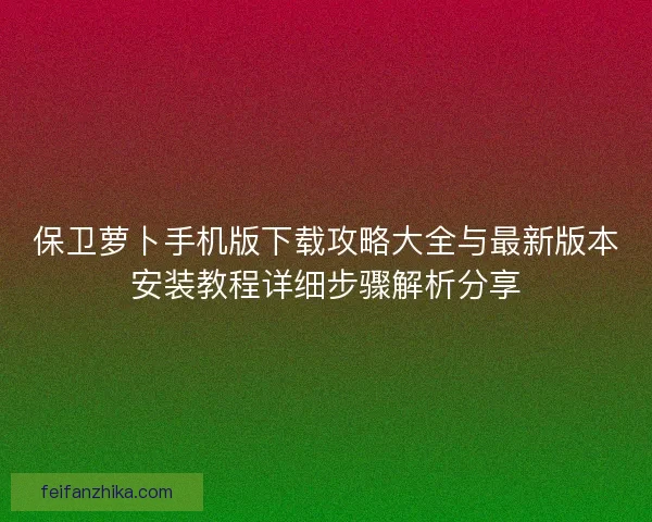 保卫萝卜手机版下载攻略大全与最新版本安装教程详细步骤解析分享