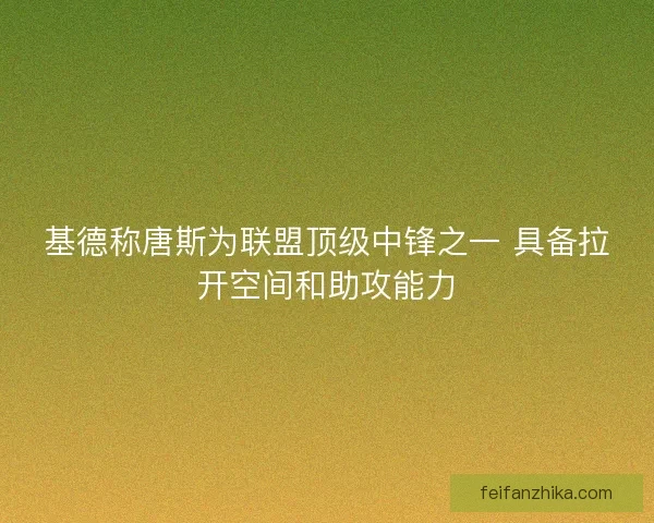 基德称唐斯为联盟顶级中锋之一 具备拉开空间和助攻能力