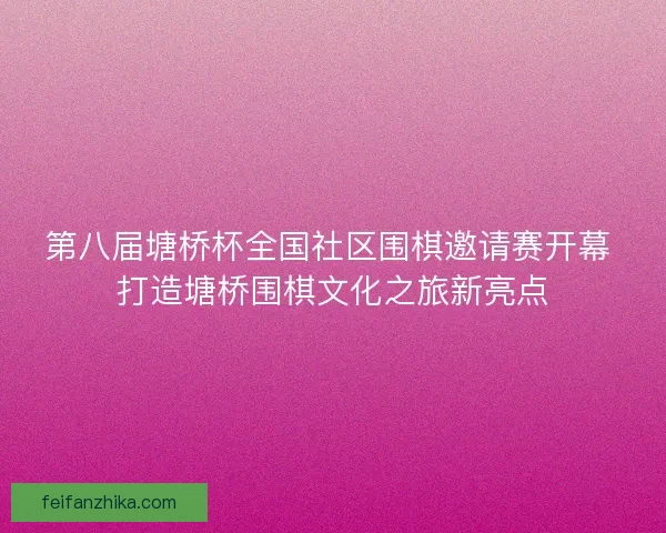 第八届塘桥杯全国社区围棋邀请赛开幕 打造塘桥围棋文化之旅新亮点