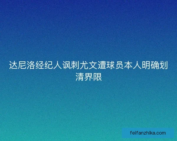 达尼洛经纪人讽刺尤文遭球员本人明确划清界限
