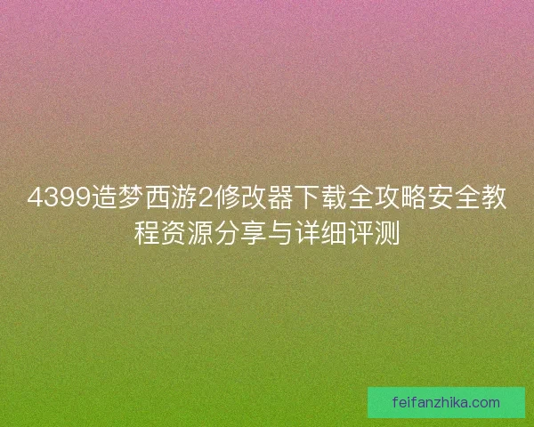 4399造梦西游2修改器下载全攻略安全教程资源分享与详细评测