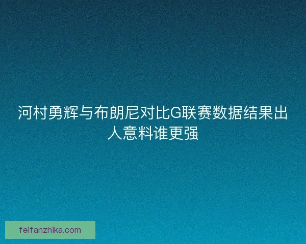 河村勇辉与布朗尼对比G联赛数据结果出人意料谁更强