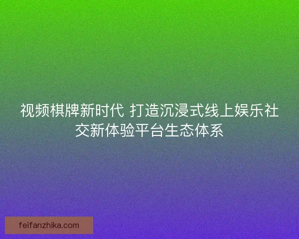 视频棋牌新时代 打造沉浸式线上娱乐社交新体验平台生态体系