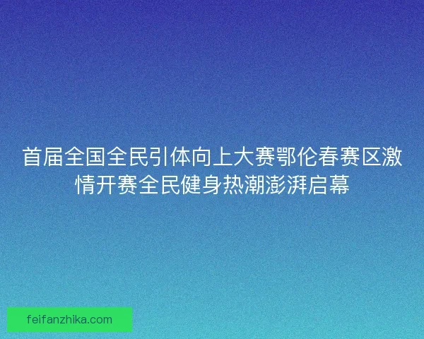 首届全国全民引体向上大赛鄂伦春赛区激情开赛全民健身热潮澎湃启幕