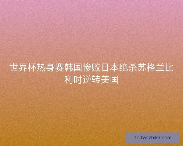 世界杯热身赛韩国惨败日本绝杀苏格兰比利时逆转美国