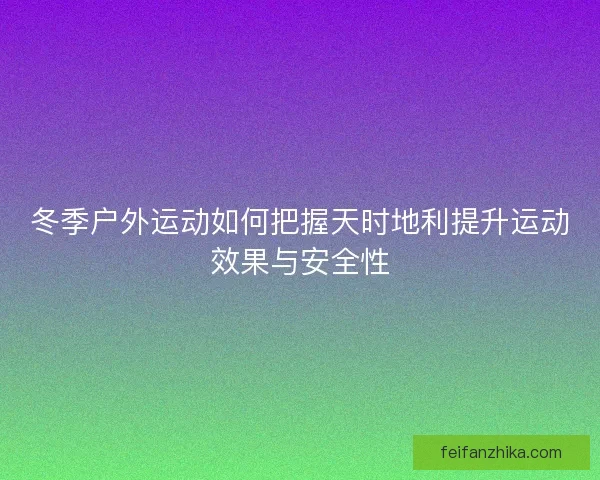 冬季户外运动如何把握天时地利提升运动效果与安全性