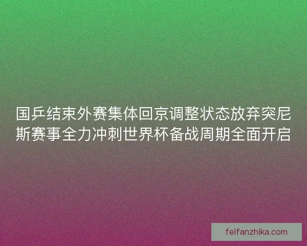 国乒结束外赛集体回京调整状态放弃突尼斯赛事全力冲刺世界杯备战周期全面开启