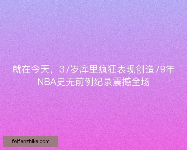 就在今天，37岁库里疯狂表现创造79年NBA史无前例纪录震撼全场
