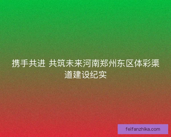 携手共进 共筑未来河南郑州东区体彩渠道建设纪实