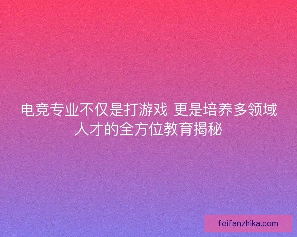 电竞专业不仅是打游戏 更是培养多领域人才的全方位教育揭秘