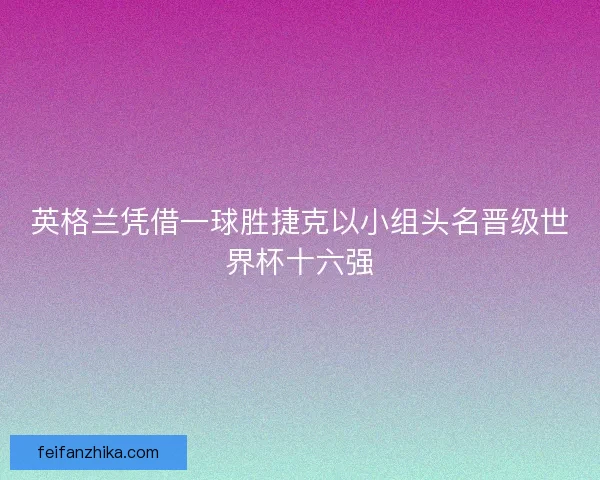 英格兰凭借一球胜捷克以小组头名晋级世界杯十六强 英格兰凭借一球胜捷克以小组头名晋级世界杯十六强