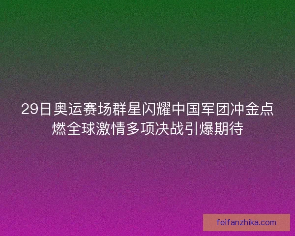 29日奥运赛场群星闪耀中国军团冲金点燃全球激情多项决战引爆期待 29日奥运赛场群星闪耀中国军团冲金点燃全球激情多项决战引爆期待