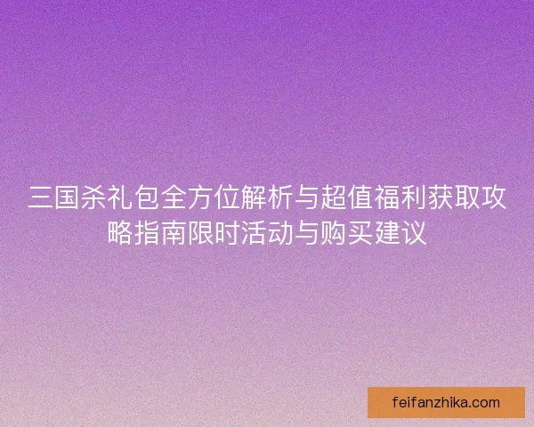 三国杀礼包全方位解析与超值福利获取攻略指南限时活动与购买建议 三国杀礼包全方位解析与超值福利获取攻略指南限时活动与购买建议
