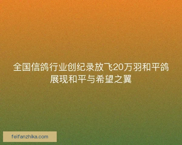全国信鸽行业创纪录放飞20万羽和平鸽展现和平与希望之翼