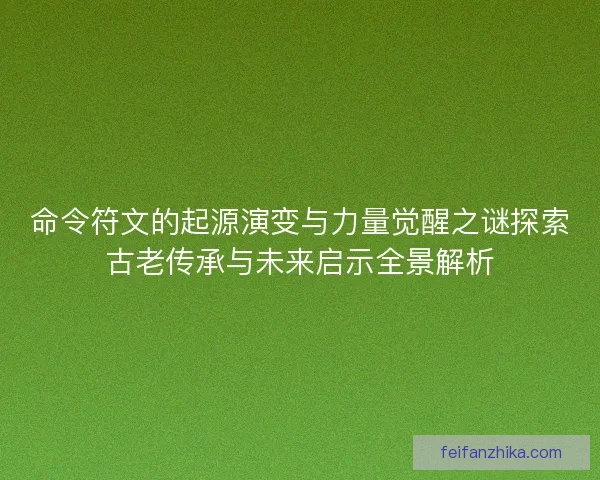 命令符文的起源演变与力量觉醒之谜探索古老传承与未来启示全景解析