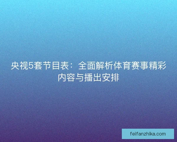 央视5套节目表:全面解析体育赛事精彩内容与播出安排 央视5套节目表:全面解析体育赛事精彩内容与播出安排