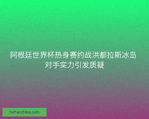 阿根廷世界杯热身赛约战洪都拉斯冰岛 对手实力引发质疑