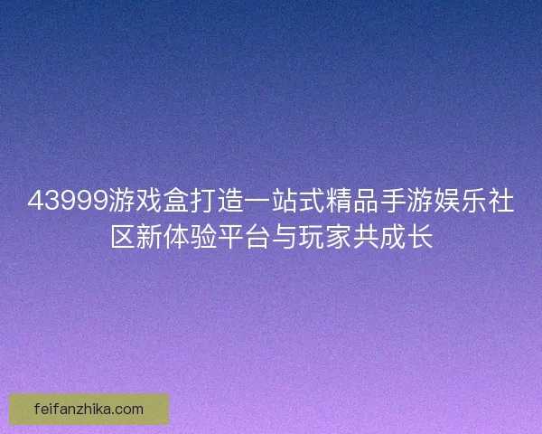 43999游戏盒打造一站式精品手游娱乐社区新体验平台与玩家共成长 43999游戏盒打造一站式精品手游娱乐社区新体验平台与玩家共成长