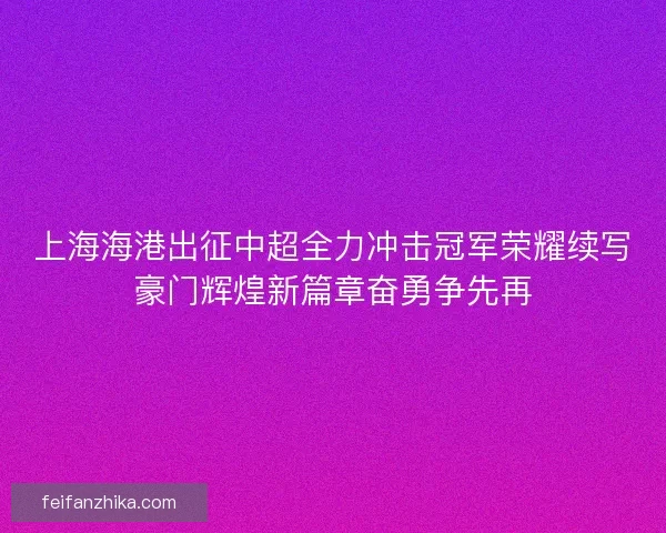 上海海港出征中超全力冲击冠军荣耀续写豪门辉煌新篇章奋勇争先再 上海海港出征中超全力冲击冠军荣耀续写豪门辉煌新篇章奋勇争先再