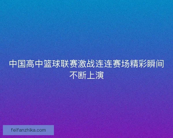 中国高中篮球联赛激战连连赛场精彩瞬间不断上演
