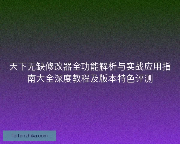 天下无缺修改器全功能解析与实战应用指南大全深度教程及版本特色评测