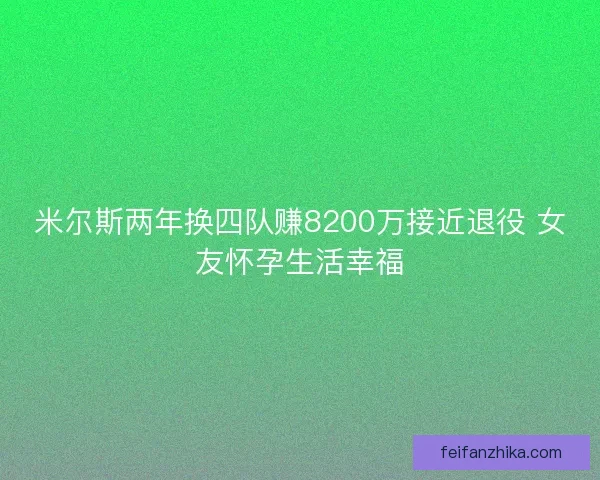 米尔斯两年换四队赚8200万接近退役 女友怀孕生活幸福 米尔斯两年换四队赚8200万接近退役 女友怀孕生活幸福