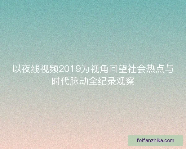 以夜线视频2019为视角回望社会热点与时代脉动全纪录观察