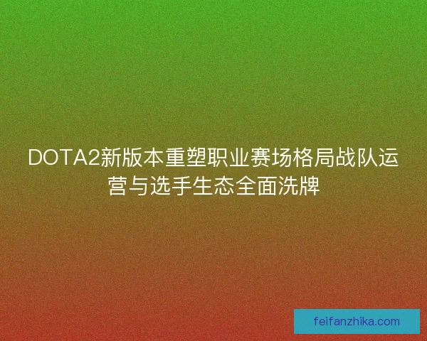 DOTA2新版本重塑职业赛场格局战队运营与选手生态全面洗牌 DOTA2新版本重塑职业赛场格局战队运营与选手生态全面洗牌