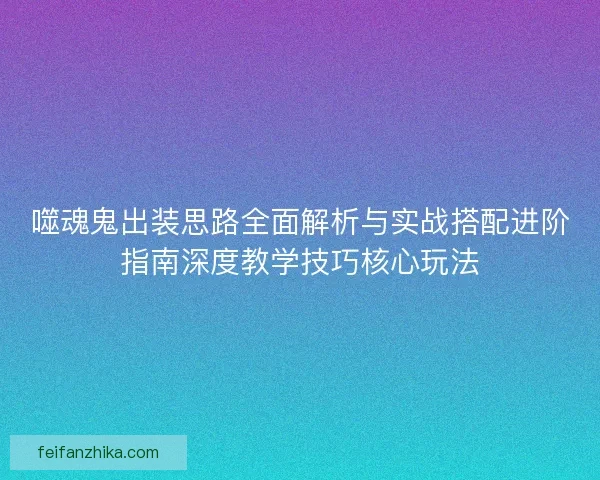 噬魂鬼出装思路全面解析与实战搭配进阶指南深度教学技巧核心玩法