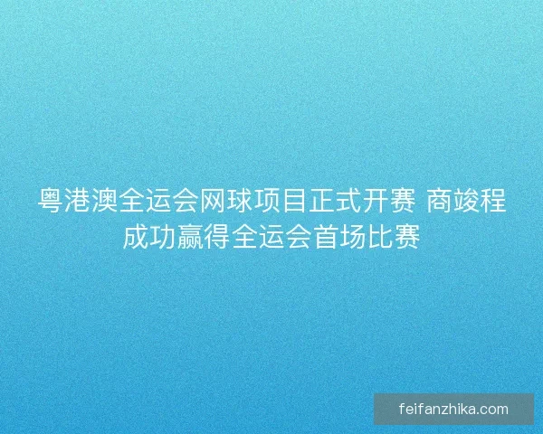 粤港澳全运会网球项目正式开赛 商竣程成功赢得全运会首场比赛