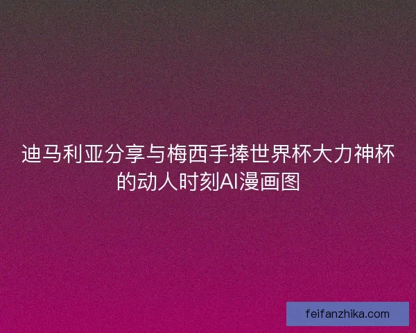 迪马利亚分享与梅西手捧世界杯大力神杯的动人时刻AI漫画图