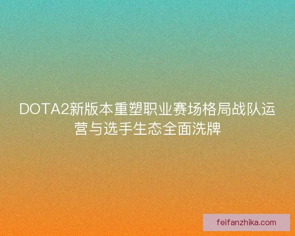 DOTA2新版本重塑职业赛场格局战队运营与选手生态全面洗牌