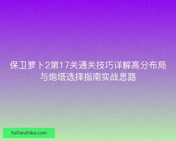 保卫萝卜2第17关通关技巧详解高分布局与炮塔选择指南实战思路