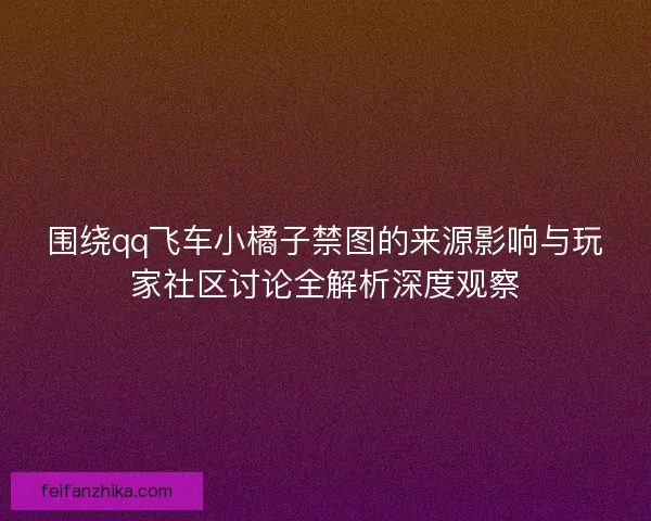 围绕qq飞车小橘子禁图的来源影响与玩家社区讨论全解析深度观察