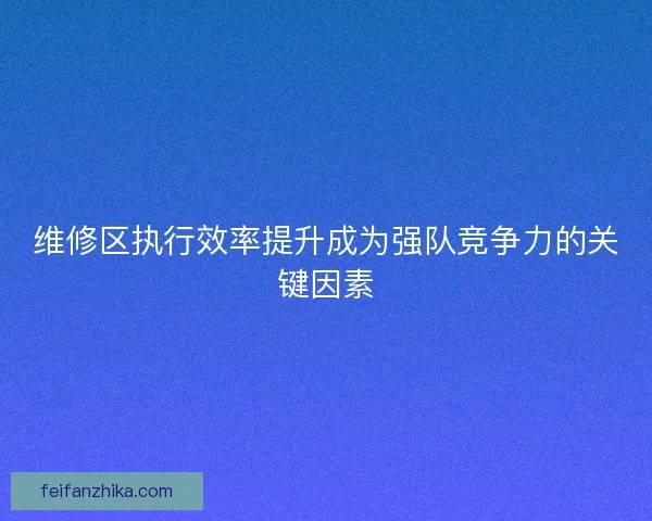 维修区执行效率提升成为强队竞争力的关键因素