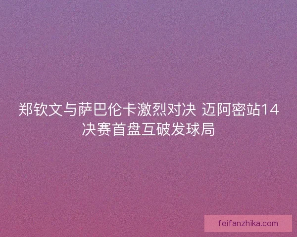 郑钦文与萨巴伦卡激烈对决 迈阿密站14决赛首盘互破发球局