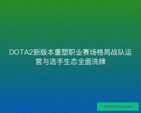 DOTA2新版本重塑职业赛场格局战队运营与选手生态全面洗牌