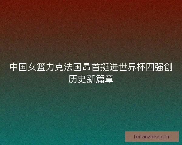 中国女篮力克法国昂首挺进世界杯四强创历史新篇章