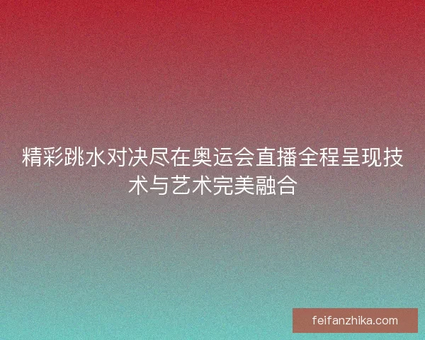 精彩跳水对决尽在奥运会直播全程呈现技术与艺术完美融合