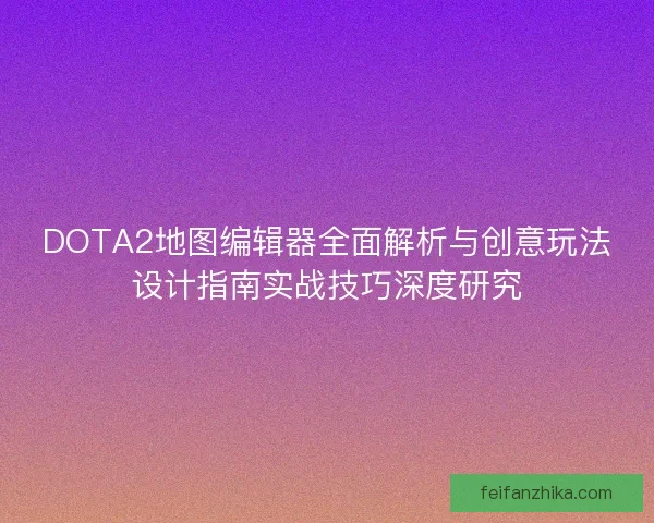 DOTA2地图编辑器全面解析与创意玩法设计指南实战技巧深度研究