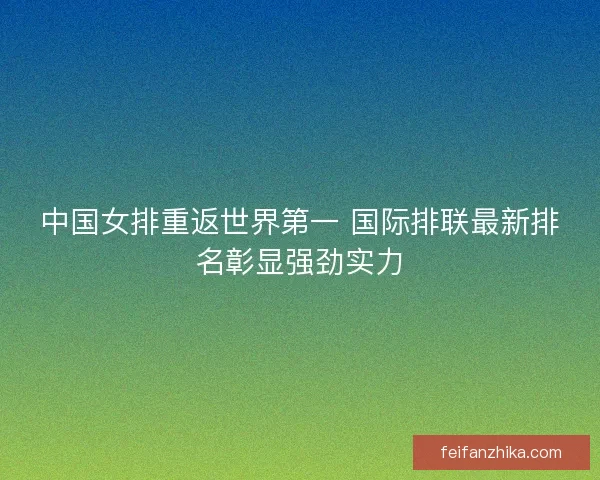 中国女排重返世界第一 国际排联最新排名彰显强劲实力