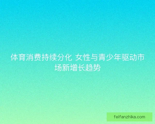 体育消费持续分化 女性与青少年驱动市场新增长趋势