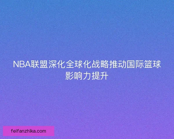 NBA联盟深化全球化战略推动国际篮球影响力提升