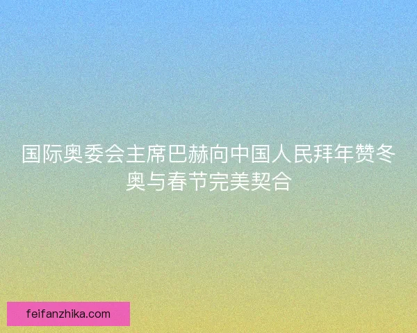 国际奥委会主席巴赫向中国人民拜年赞冬奥与春节完美契合 国际奥委会主席巴赫向中国人民拜年赞冬奥与春节完美契合